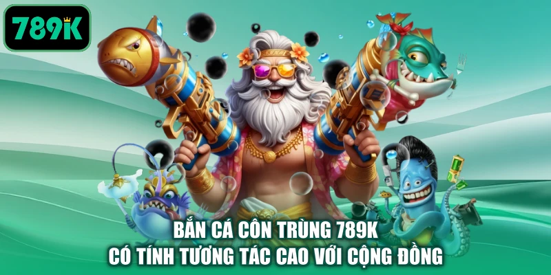 Bắn cá côn trùng 789K có tính tương tác cao với cộng đồng