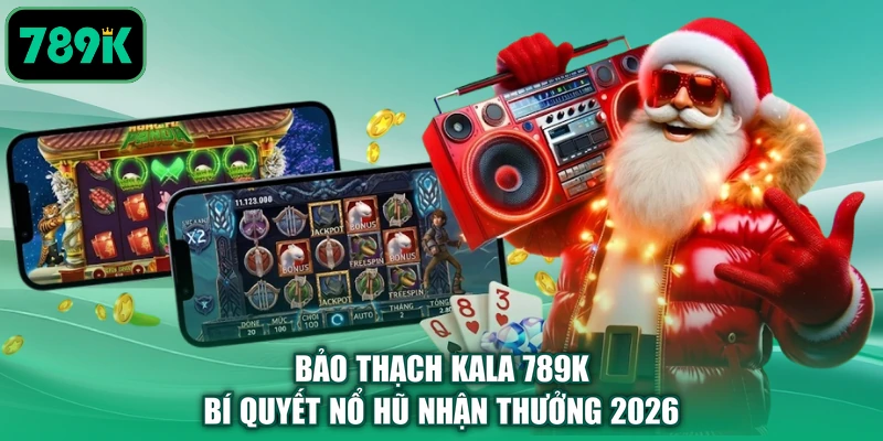 Bảo Thạch Kala 789K - Bí Quyết Nổ Hũ Nhận Thưởng 2026