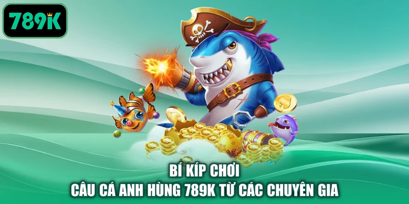 Bí kíp chơi câu cá anh hùng 789K từ các chuyên gia