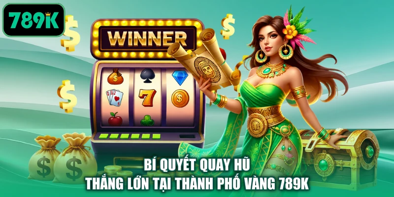 Bí quyết quay hũ thắng lớn tại thành phố vàng 789K