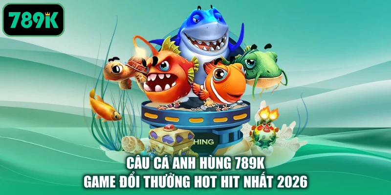 Câu Cá Anh Hùng 789K - Game Đổi Thưởng Hot Hit Nhất 2026