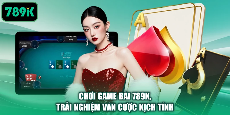 Chơi game bài 789K, trải nghiệm ván cược kịch tính