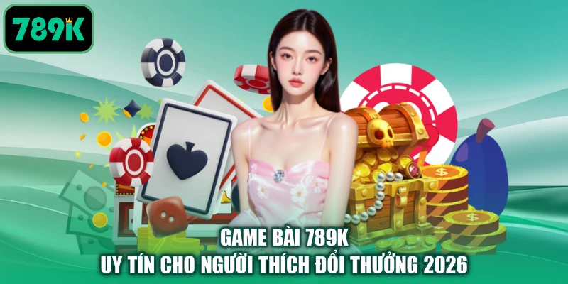 Game Bài 789K - Uy Tín Cho Người Thích Đổi Thưởng 2026