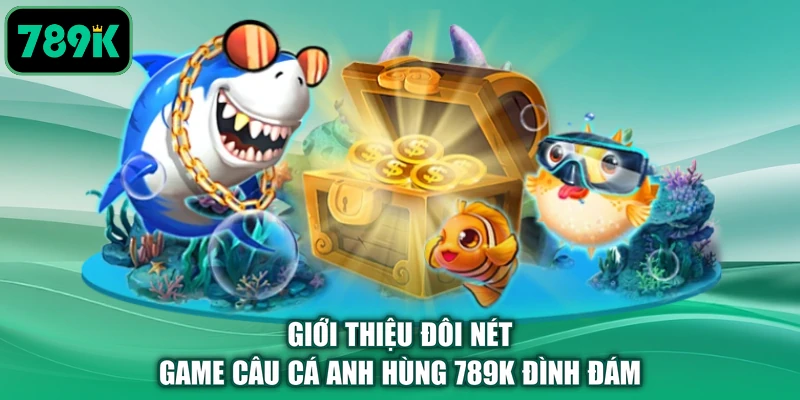 Giới thiệu đôi nét game câu cá anh hùng 789K đình đám