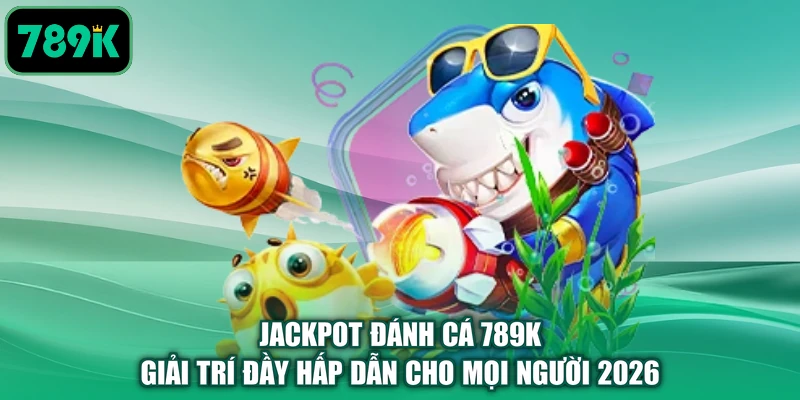 Jackpot Đánh Cá 789k | Giải Trí Đầy Hấp Dẫn Cho Mọi Người 2026