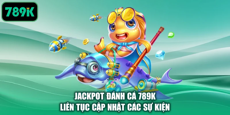Jackpot đánh cá 789K liên tục cập nhật các sự kiện