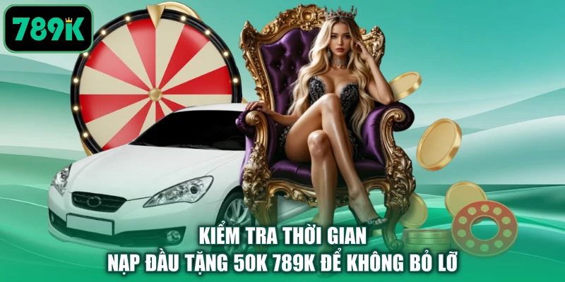 Kiểm tra thời gian nạp đầu tặng 50K 789K để không bỏ lỡ