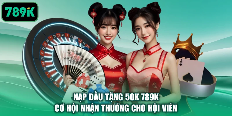 Nạp Đầu Tặng 50K 789K | Cơ Hội Nhận Thưởng Cho Hội Viên