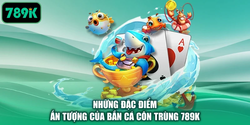 Những đặc điểm ấn tượng của bắn cá côn trùng 789K
