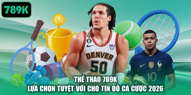 Thể Thao 789K - Lựa Chọn Tuyệt Vời Cho Tín Đồ Cá Cược 2026