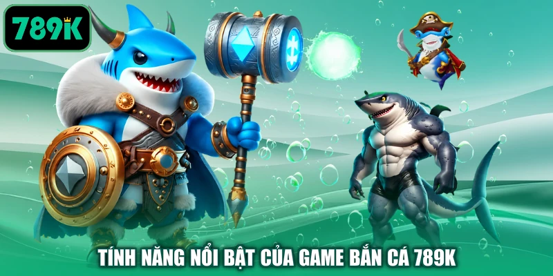 Tính năng nổi bật của game bắn cá 789K