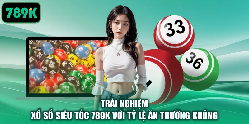 Trải nghiệm xổ số siêu tốc 789K với tỷ lệ ăn thưởng khủng